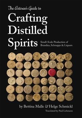 The Artisan's Guide to Crafting Distilled Spirits: Small-Scale Production of Brandies, Schnapps and Liquors - Bettina Malle,Helge Schmickl - cover