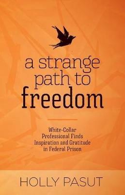 A Strange Path to Freedom: White-Collar Professional Finds Inspiration and Gratitude in Federal Prison - Holly Pasut - cover