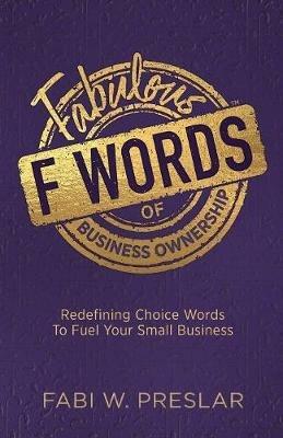 Fabulous F Words of Business Ownership: Redefining Choice Words to Fuel Your Small Business - Fabi W Preslar - cover