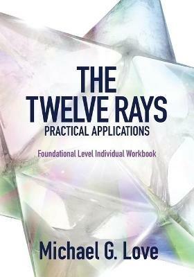 The Twelve Rays Practical Applications: Foundational Level Individual Workbook - Michael G Love - cover