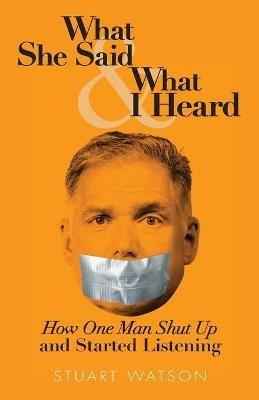 What She Said & What I Heard: How One Man Shut Up and Started Listening - Stuart Watson - cover