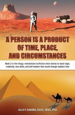 A Person Is a Product of Time, Place, and Circumstances: Book 2 in the trilogy: motivational nonfiction short stories to teach logic, creativity, new skills, and self-esteem that would change readers lives - Alla P Gakuba - cover