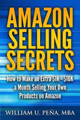 Amazon Selling Secrets: How to Make an Extra $1K - $10K a Month Selling Your Own Products on Amazon - William U Pena Mba - cover