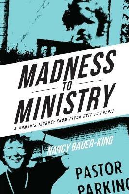 Madness to Ministry: A Woman's Journey from Psych Unit to Pulpit - Nancy Bauer-King - cover