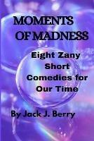 Moments of Madness: 8 Zany Short Comedies For Our Times - Jack J Berry - cover