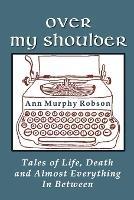 Over My Shoulder: Tales of Life, Death and Almost Everything in Between - Ann Murphy Robson - cover