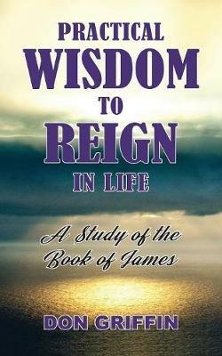 Practical Wisdom to Reign in Life: A Study of the Book of James - Don Griffin - cover
