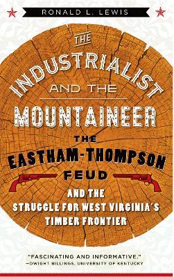 The Industrialist and the Mountaineer: The Eastham-Thompson Fued and the Struggle for West Virginia's Timber Frontier - Ronald L. Lewis - cover