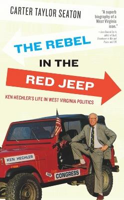 The Rebel in the Red Jeep: Ken Hechler's Life in West Virginia Politics - Carter Taylor Seaton - cover