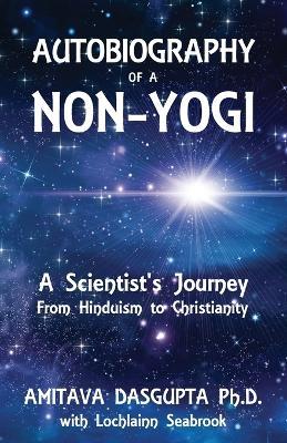 Autobiography of a Non-Yogi: A Scientist's Journey From Hinduism to Christianity - Amitava Dasgupta,Lochlainn Seabrook - cover