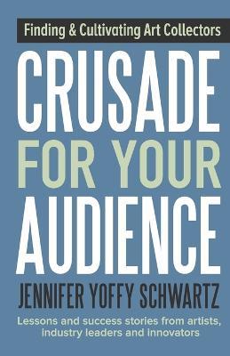 Crusade For Your Audience: Finding and Cultivating Art Collectors - Jennifer Yoffy Schwartz - cover