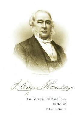 J. Edgar Thomson: The Georgia Rail Road Years, 1833 - 1845 - F Lewis Smith - cover