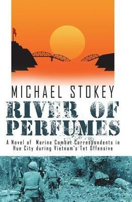 River of Perfumes: A Novel of Marine Combat Correspondents in Hue City During Vietnam's TET Offensive - Michael Stokey - cover