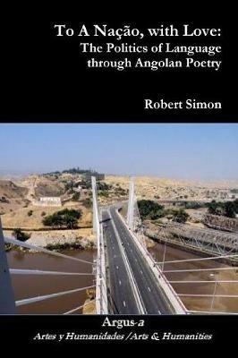 To A Nacao, with Love: The Politics of Language through Angolan Poetry - Robert Simon - cover