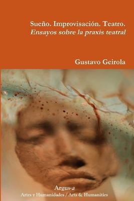 Sueno. Improvisacion. Teatro. Ensayos sobre la praxis teatral - Gustavo Geirola - cover