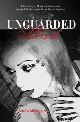 Unguarded Heart: A True Story of Murder, Violence, and Survival Hidden on the Other Side of Paradise - Amelia McTaggart - cover