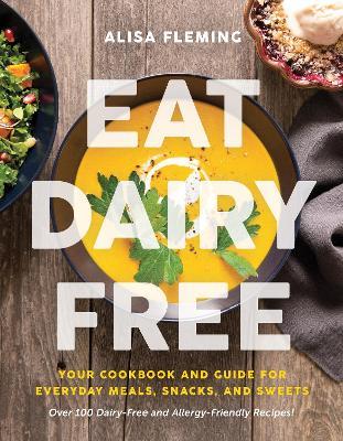 Eat Dairy Free: Your Essential Cookbook for Everyday Meals, Snacks, and Sweets - Alisa Fleming - cover