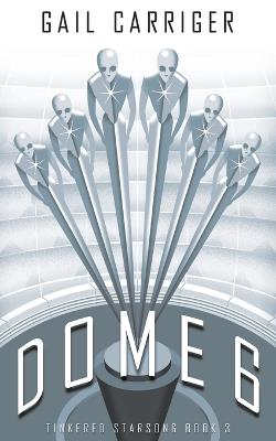 Dome 6: Tinkered Starsong Book 3 - Gail Carriger - cover