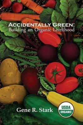 Accidentally Green: Building an Organic Livelihood - Gene R Stark - cover