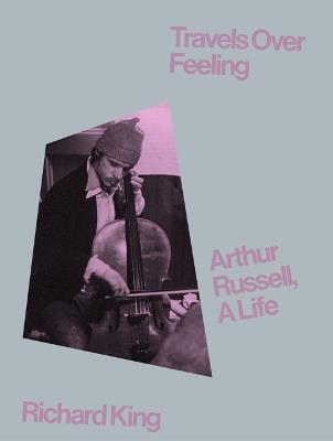 Travels Over Feeling: Arthur Russell, a Life - Richard King - cover