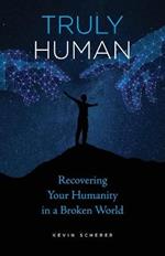 Truly Human: Recovering Your Humanity in a Broken World