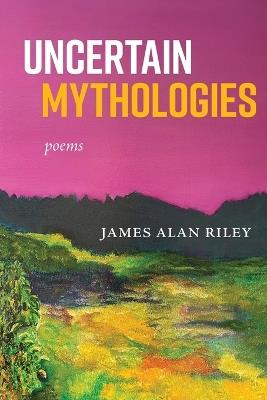 Uncertain Mythologies: poems - James Alan Riley - cover
