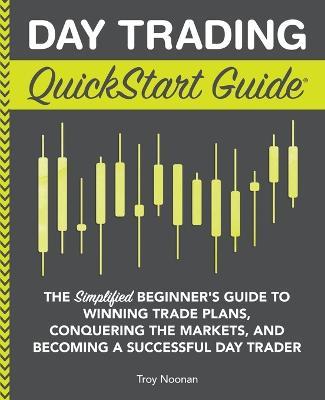 Day Trading QuickStart Guide: The Simplified Beginner's Guide to Winning Trade Plans, Conquering the Markets, and Becoming a Successful Day Trader - Troy Noonan - cover