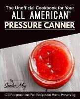 The Unofficial Cookbook for Your All American(R) Pressure Canner: 120 Foolproof and Fun Recipes for Home Preserving - Sandra May - cover