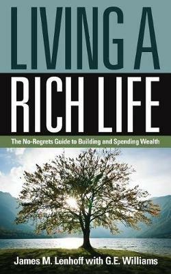 Living a Rich Life: The No-Regrets Guide to Building and Spending Wealth - James M Lenhoff,G E Williams - cover