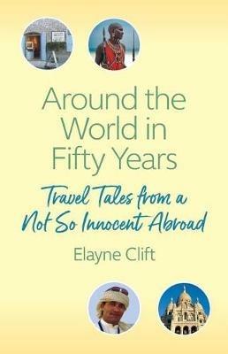 Around the World in Fifty Years: Travel Tales from a Not So Innocent Abroad - Elayne Clift - cover