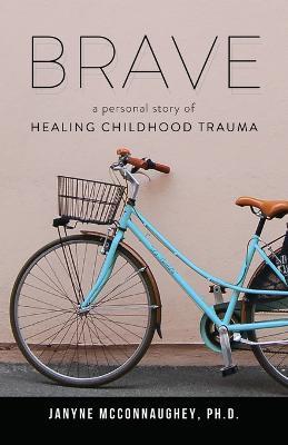 Brave: A Personal Story of Healing Childhood Trauma - Janyne McConnaughey - cover