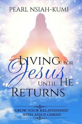 Living for Jesus Until He Returns: Grow Your Relationship With Jesus Christ - Pearl Nsiah-Kumi - cover