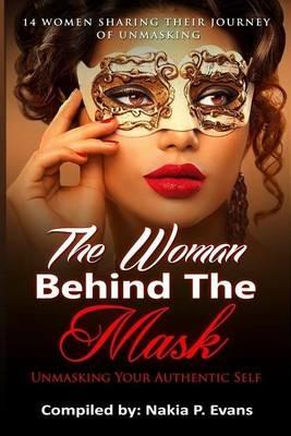 The Woman Behind the Mask: Unmasking Your Authentic Self: 14 Women Sharing Their Journey of Unmasking - Nakia P Evans - cover