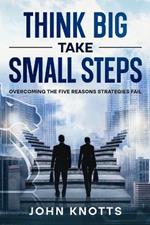 Think Big Take Small Steps: Overcoming the Five Reasons Strategies Fail