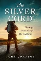 The Silver Cord: Finding Truth Along the Roadside - John Johnson - cover