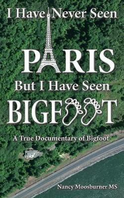 I Have Never Seen Paris but I Have Seen Bigfoot: A True Documentary of Bigfoot - Nancy Moosburner - cover