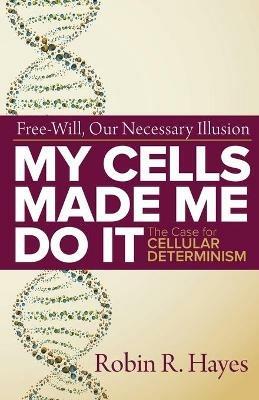 My Cells Made Me Do it: The Case for Cellular Determinism - Robin R Hayes - cover