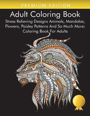 Adult Coloring Book: Stress Relieving Designs Animals, Mandalas, Flowers, Paisley Patterns And So Much More: Coloring Book For Adults - Coloring Books for Adults Relaxation,Adult Coloring Books,Coloring Books for Adults - cover