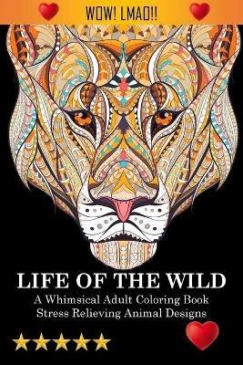 Life Of The Wild: A Whimsical Adult Coloring Book: Stress Relieving Animal Designs: A Swear Word Coloring Book - Adult Coloring Books,Coloring Books for Adults Relaxation,Adult Colouring Books - cover