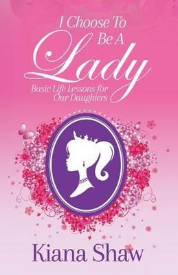 I Choose To Be a Lady: Basic Life Lessons for Our Daughters - Kiana Shaw - cover