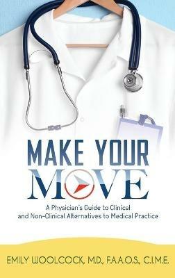 Make Your Move: A Physician's Guide to Clinical and Non-Clinical Alternatives to Medical Practice - Dr Emily Woolcock - cover