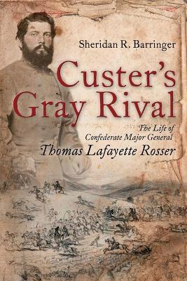 Custer's Gray Rival: The Life of Confederate Major General Thomas Lafayette Rosser - Sheridan Barringer - cover