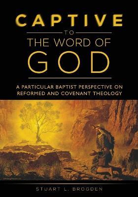 Captive to the Word of God: A Particular Baptist Perspective On Reformed And Covenant Theology - Stuart L Brogden - cover
