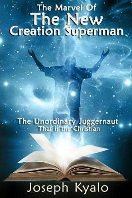 The Marvel Of The New Creation Superman: The Unordinary Juggernaut That is the Christian - Joseph Kyalo - cover