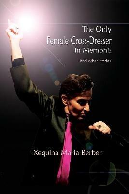 The Only Female Cross-Dresser in Memphis: and Other Stories - Xequina Maria Berber - cover