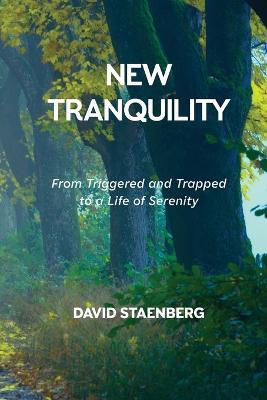 New Tranquility: From Triggered and Trapped to a Life of Serenity - David Staenberg - cover