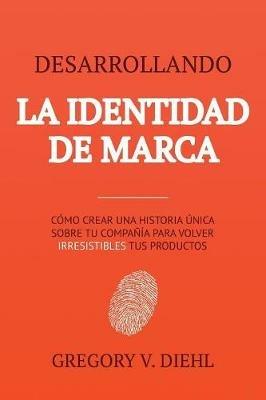 Desarrollando la Identidad de Marca [Brand Identity Breakthrough]: Como Crear una Historia Unica Sobre tu Negocio para Volver Irresistibles tus Productos [How to Craft Your Company's Unique Story to Make Your Products Irresistible] - Gregory V Diehl,Alex Miranda - cover