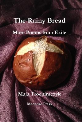 The Rainy Bread: More Poems from Exile - Maja Trochimczyk - cover