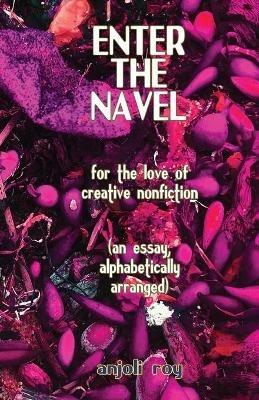 Enter the Navel: For the Love of Creative Nonfiction - Anjoli Roy - cover
