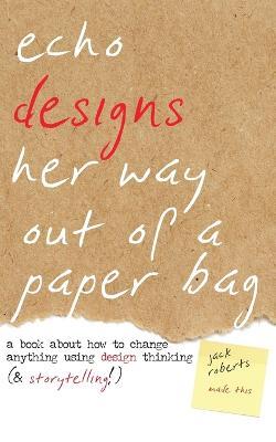 Echo Designs Her Way Out of a Paper Bag: a book about how to change anything using design thinking (& storytelling!) - Jack Roberts - cover